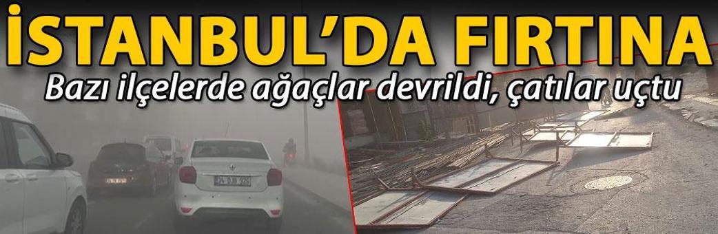İstanbul’da fırtına; bazı ilçelerde ağaçlar devrildi, çatılar uçtu