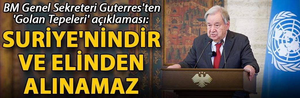 BM Genel Sekreteri Guterres'ten 'Golan Tepeleri' açıklaması: Suriye'nindir ve elinden alınamaz