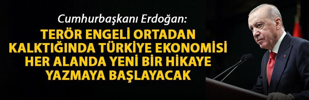 Cumhurbaşkanı Erdoğan: Terör engeli ortadan kalktığında Türkiye ekonomisi her alanda yeni bir hikaye yazmaya başlayacak