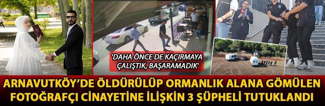 Arnavutköy’de öldürülüp ormanlık alana gömülen fotoğrafçı cinayetine ilişkin 3 şüpheli tutuklandı