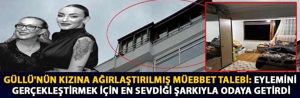 Güllü'nün kızına ağırlaştırılmış müebbet talebi: Eylemini gerçekleştirmek için en sevdiği şarkıyla odaya getirdi