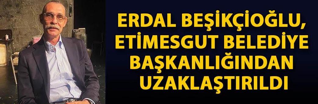 Erdal Beşikçioğlu, Etimesgut Belediye Başkanlığından uzaklaştırıldı