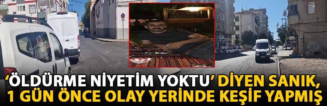 ‘Öldürme niyetim yoktu’ diyen sanık, 1 gün önce olay yerinde keşif yapmış