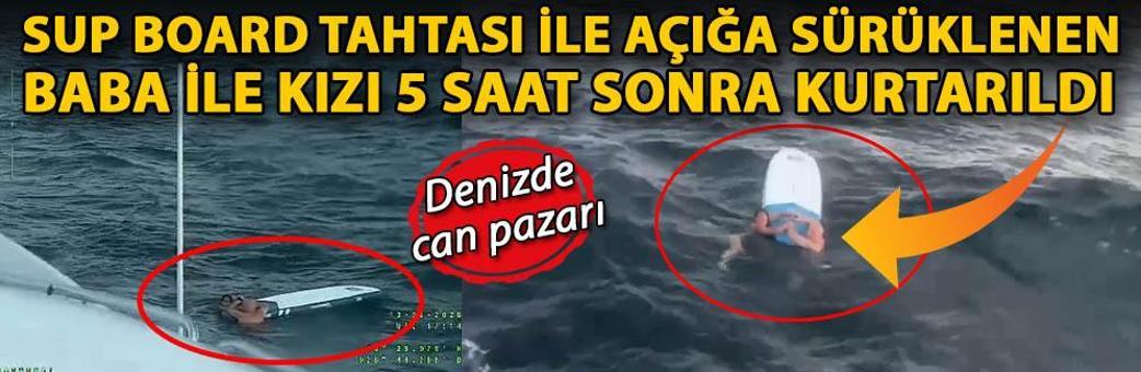 Denizde can pazarı; SUP board tahtası ile açığa sürüklenen baba ile kızı 5 saat sonra kurtarıldı