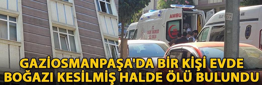 Gaziosmanpaşa'da bir kişi evde boğazı kesilmiş halde ölü bulundu
