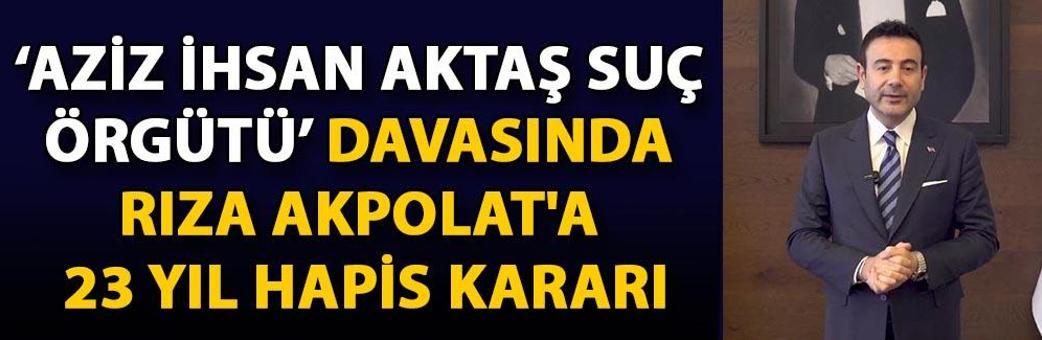 ‘Aziz İhsan Aktaş Suç Örgütü’ davasında Rıza Akpolat'a 23 yıl hapis kararı