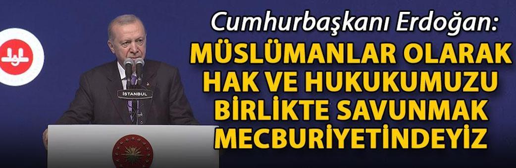 Cumhurbaşkanı Erdoğan: Müslümanlar olarak hak ve hukukumuzu birlikte savunmak mecburiyetindeyiz