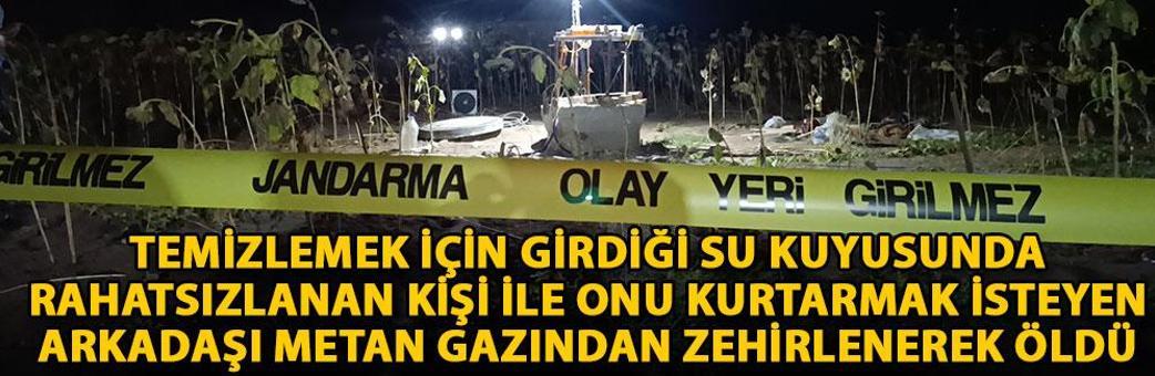 Temizlemek için girdiği su kuyusunda rahatsızlanan kişi ile onu kurtarmak isteyen arkadaşı metan gazından zehirlenerek öldü
