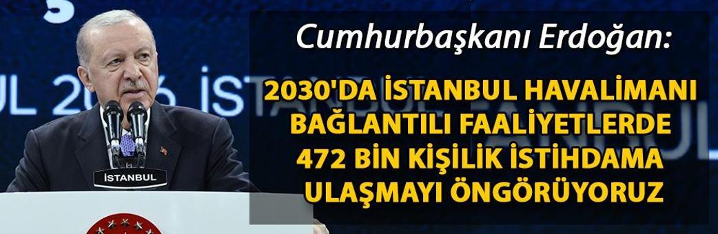 Cumhurbaşkanı Erdoğan: 2030'da İstanbul Havalimanı bağlantılı faaliyetlerde 472 bin kişilik istihdama ulaşmayı öngörüyoruz