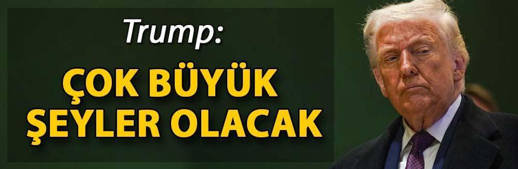 Trump: Çok büyük şeyler olacak