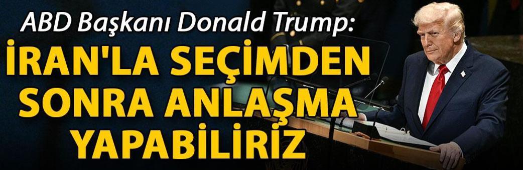 Trump: İran'la seçimden sonra anlaşma yapabiliriz
