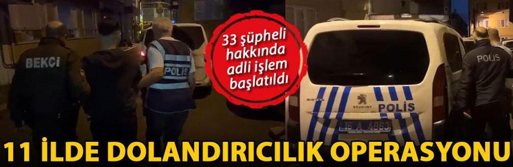 11 ilde dolandırıcılık operasyonu; 33 şüpheli hakkında adli işlem başlatıldı