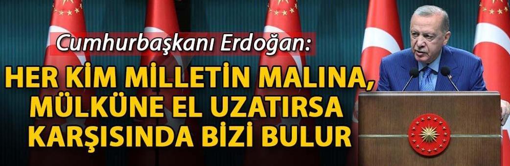 Cumhurbaşkanı Erdoğan: Her kim milletin malına, mülküne el uzatırsa karşısında bizi bulur