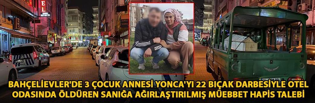 Bahçelievler'de 3 çocuk annesi Yonca'yı 22 bıçak darbesiyle otel odasında öldüren sanığa ağırlaştırılmış müebbet hapis talebi